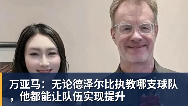 华体会体育-万亚马：无论德泽尔比执教哪支球队，他都能让队伍实现提升