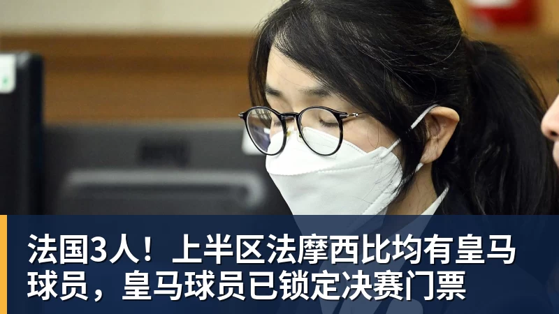 法国3人！上半区法摩西比均有皇马球员，皇马球员已锁定决赛门票