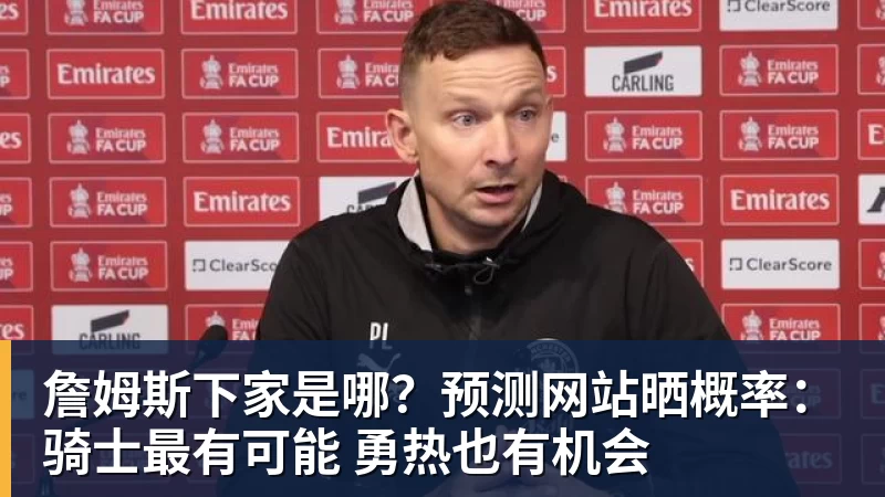 詹姆斯下家是哪？预测网站晒概率：骑士最有可能 勇热也有机会