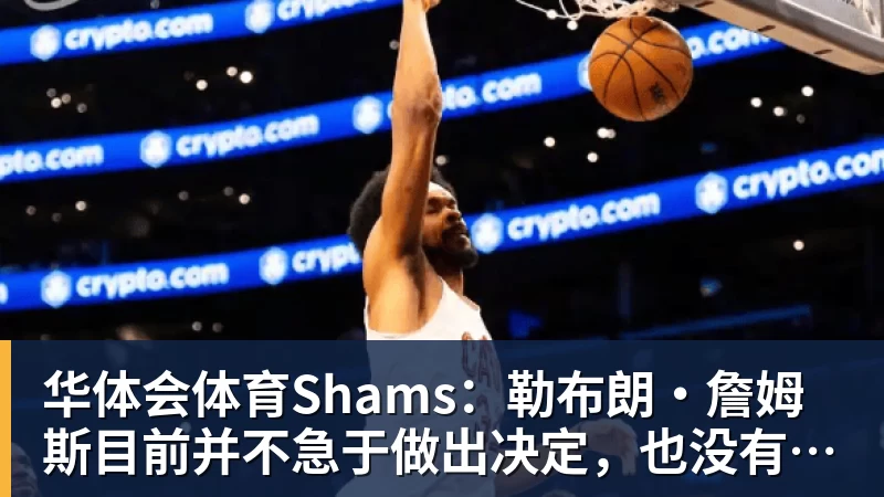 华体会体育Shams：勒布朗·詹姆斯目前并不急于做出决定，也没有设定时间表