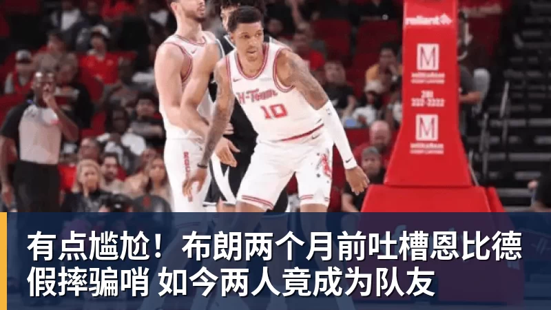 华体会体育有点尴尬！布朗两个月前吐槽恩比德假摔骗哨 如今两人竟成为队友