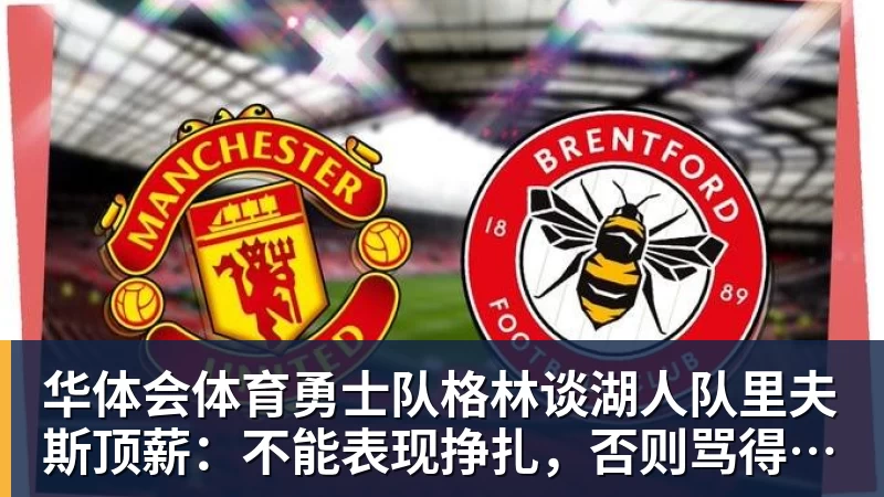 华体会体育勇士队格林谈湖人队里夫斯顶薪:不能表现挣扎,否则骂得体无完肤