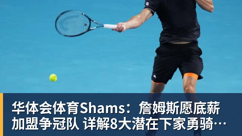华体会体育Shams:詹姆斯愿底薪加盟争冠队 详解8大潜在下家勇骑热领衔