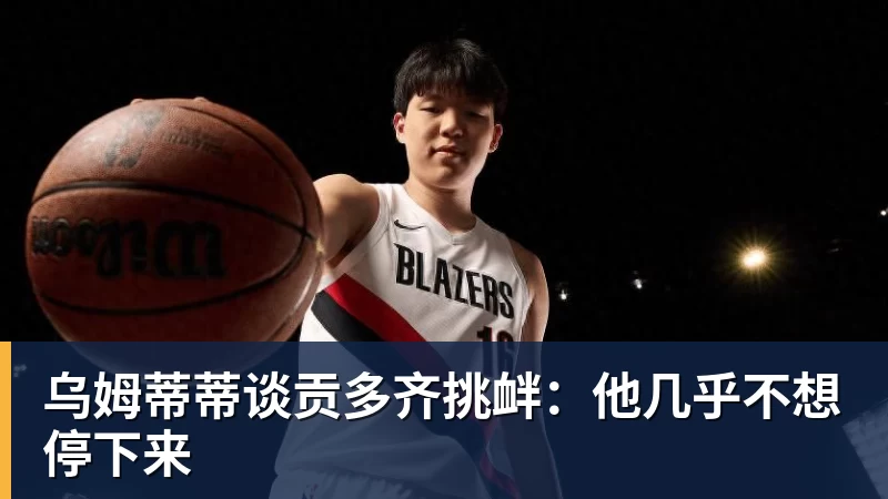 乌姆蒂蒂谈贡多齐挑衅:他几乎不想停下来