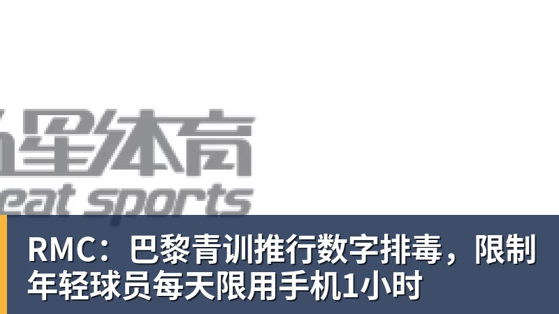 RMC:巴黎青训推行数字排毒,限制年轻球员每天限用手机1小时