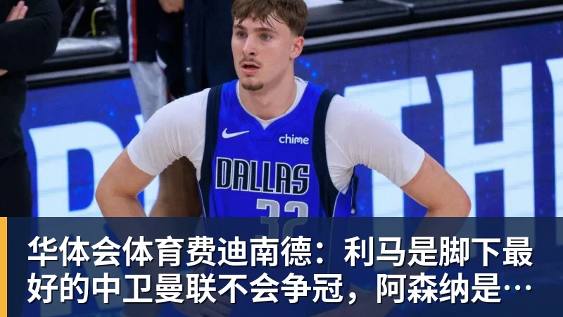 华体会体育费迪南德：利马是脚下最好的中卫曼联不会争冠，阿森纳是冠军