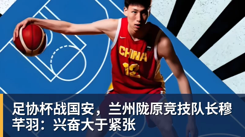 足协杯战国安,兰州陇原竞技队长穆芊羽:兴奋大于紧张