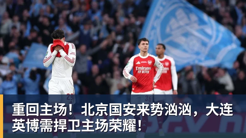 重回主场！北京国安来势汹汹，大连英博需捍卫主场荣耀！ - 华体会体育 - 华体会体育·(中国)官方网站