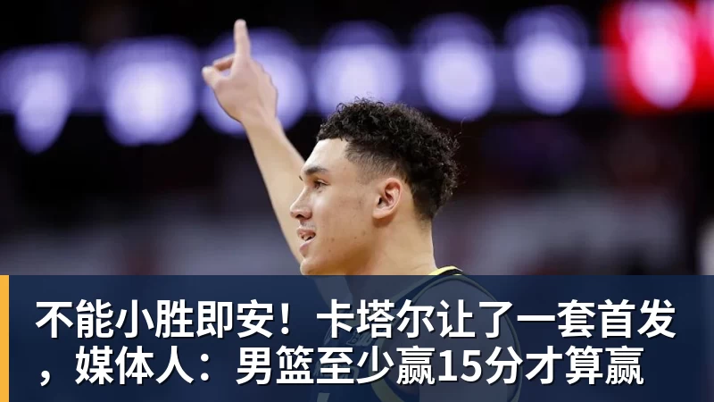不能小胜即安!卡塔尔让了一套首发,媒体人:男篮至少赢15分才算赢