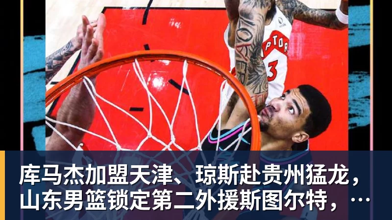 库马杰加盟天津、琼斯赴贵州猛龙,山东男篮锁定第二外援斯图尔特,第一小外援悬而未决备战时间紧迫