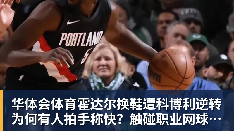 华体会体育霍达尔换鞋遭科博利逆转为何有人拍手称快？触碰职业网球契约底线