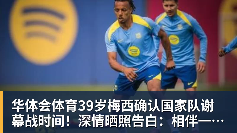 华体会体育39岁梅西确认国家队谢幕战时间!深情晒照告白:相伴一生的战袍
