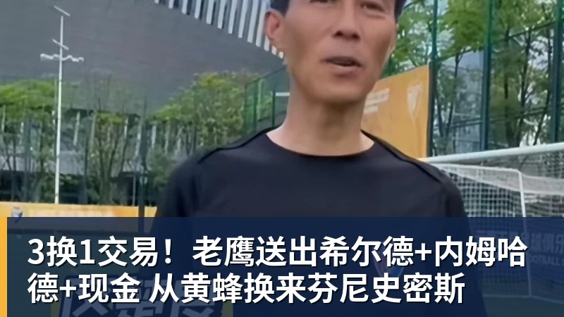 3换1交易!老鹰送出希尔德+内姆哈德+现金 从黄蜂换来芬尼史密斯