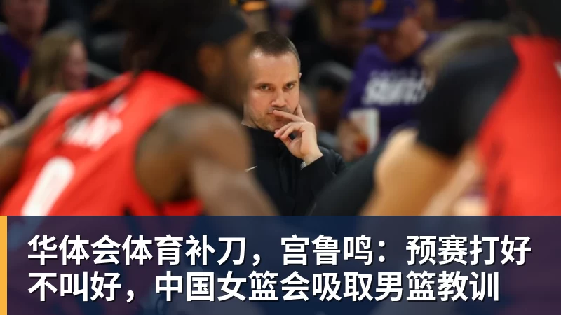 华体会体育补刀,宫鲁鸣:预赛打好不叫好,中国女篮会吸取男篮教训