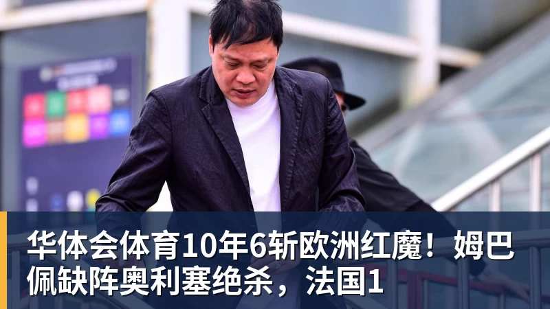 华体会体育10年6斩欧洲红魔！姆巴佩缺阵奥利塞绝杀，法国1