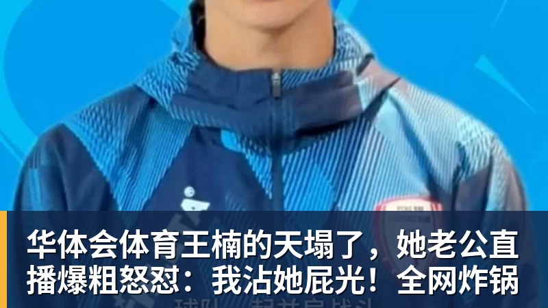 华体会体育王楠的天塌了,她老公直播爆粗怒怼:我沾她屁光!全网炸锅