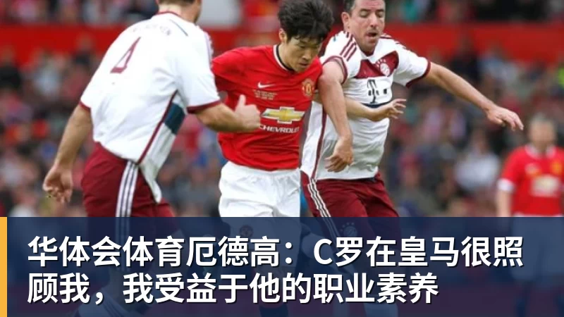 华体会体育厄德高:C罗在皇马很照顾我,我受益于他的职业素养