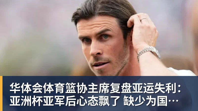 华体会体育篮协主席复盘亚运失利:亚洲杯亚军后心态飘了 缺少为国征战的使命感