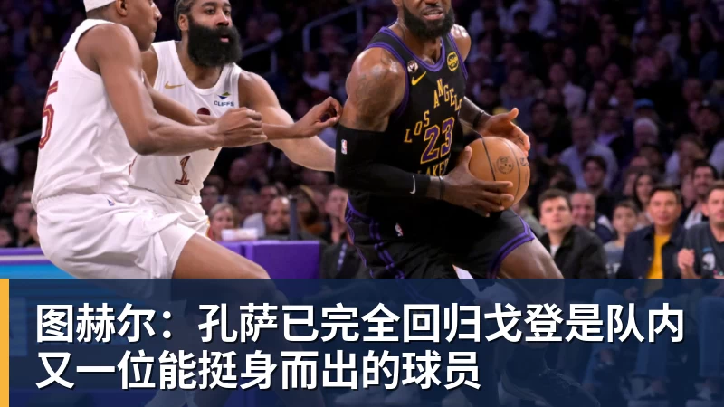 图赫尔：孔萨已完全回归戈登是队内又一位能挺身而出的球员