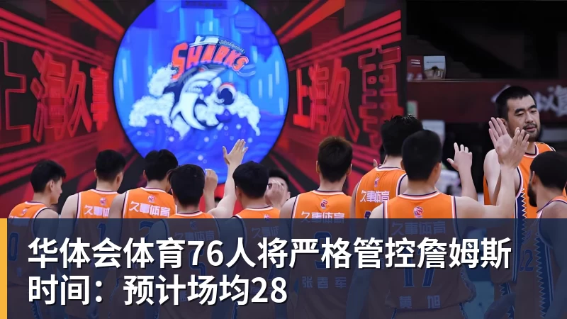 华体会体育76人将严格管控詹姆斯时间:预计场均28