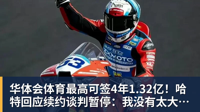 华体会体育最高可签4年1.32亿！哈特回应续约谈判暂停：我没有太大压力