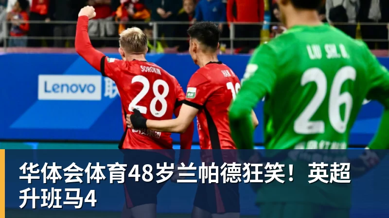 华体会体育48岁兰帕德狂笑！英超升班马4