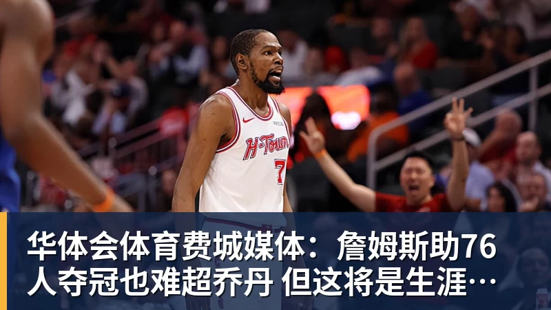 华体会体育费城媒体:詹姆斯助76人夺冠也难超乔丹 但这将是生涯最圆满收尾