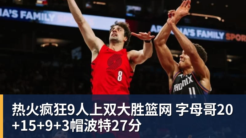 热火疯狂9人上双大胜篮网 字母哥20+15+9+3帽波特27分