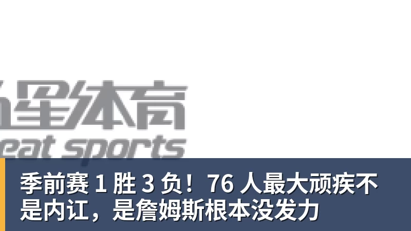 季前赛 1 胜 3 负！76 人最大顽疾不是内讧，是詹姆斯根本没发力