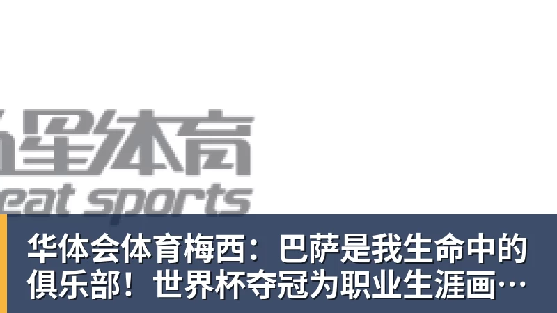 华体会体育梅西：巴萨是我生命中的俱乐部！世界杯夺冠为职业生涯画上完美句号